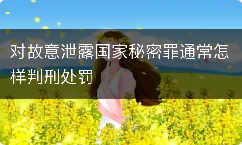 对故意泄露国家秘密罪通常怎样判刑处罚