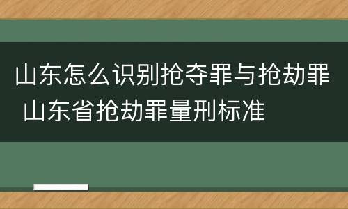 山东怎么识别抢夺罪与抢劫罪 山东省抢劫罪量刑标准