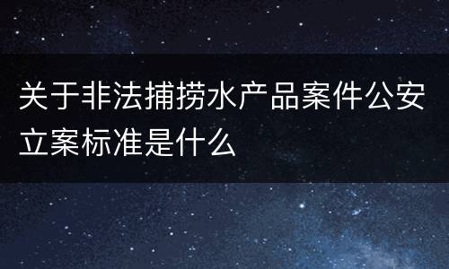 关于非法捕捞水产品案件公安立案标准是什么