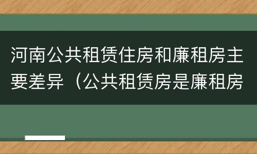 河南公共租赁住房和廉租房主要差异（公共租赁房是廉租房吗）