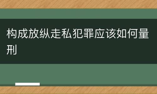 构成放纵走私犯罪应该如何量刑