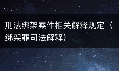 刑法绑架案件相关解释规定（绑架罪司法解释）