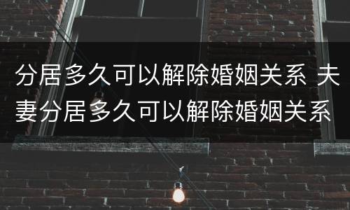 分居多久可以解除婚姻关系 夫妻分居多久可以解除婚姻关系