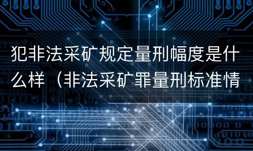 犯非法采矿规定量刑幅度是什么样（非法采矿罪量刑标准情节特别严重）
