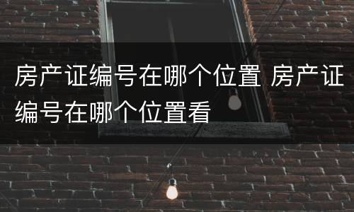 房产证编号在哪个位置 房产证编号在哪个位置看