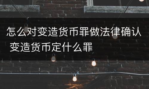 怎么对变造货币罪做法律确认 变造货币定什么罪