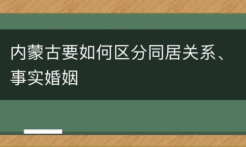 内蒙古要如何区分同居关系、事实婚姻
