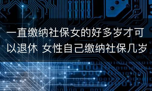 一直缴纳社保女的好多岁才可以退休 女性自己缴纳社保几岁可以退休