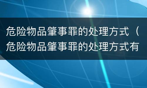 危险物品肇事罪的处理方式（危险物品肇事罪的处理方式有哪些）
