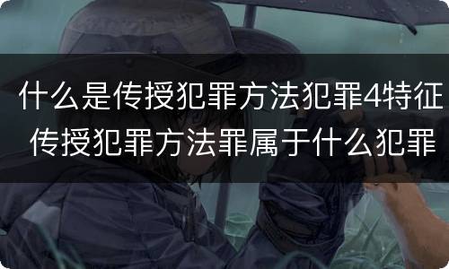 什么是传授犯罪方法犯罪4特征 传授犯罪方法罪属于什么犯罪类型
