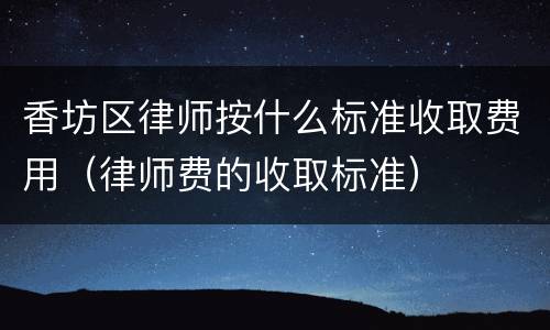 香坊区律师按什么标准收取费用（律师费的收取标准）