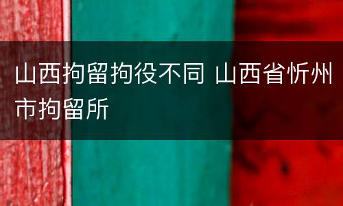 山西拘留拘役不同 山西省忻州市拘留所