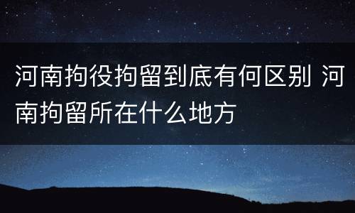 河南拘役拘留到底有何区别 河南拘留所在什么地方