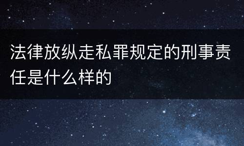 法律放纵走私罪规定的刑事责任是什么样的