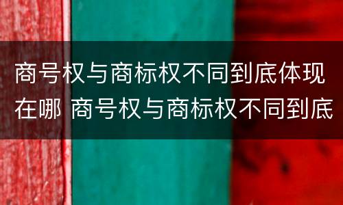 商号权与商标权不同到底体现在哪 商号权与商标权不同到底体现在哪方面