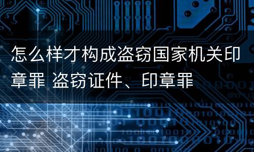 怎么样才构成盗窃国家机关印章罪 盗窃证件、印章罪