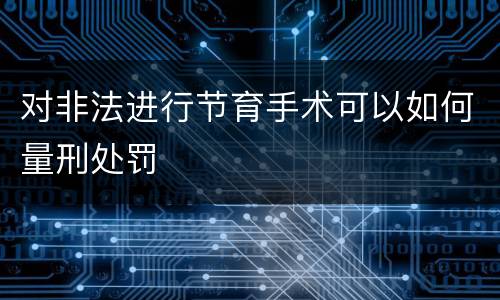 对非法进行节育手术可以如何量刑处罚
