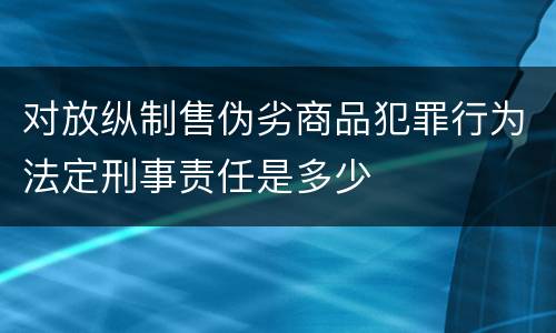 对放纵制售伪劣商品犯罪行为法定刑事责任是多少