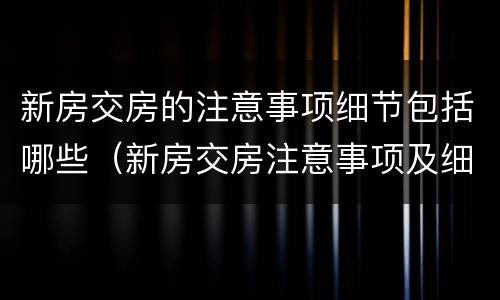 新房交房的注意事项细节包括哪些（新房交房注意事项及细节）