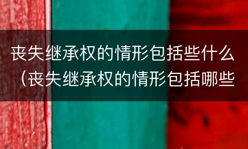 丧失继承权的情形包括些什么（丧失继承权的情形包括哪些）