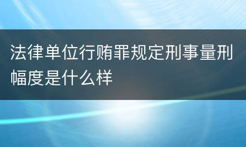法律单位行贿罪规定刑事量刑幅度是什么样
