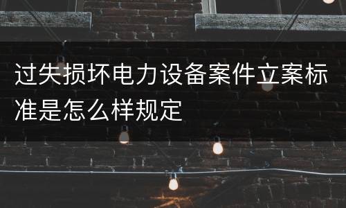 过失损坏电力设备案件立案标准是怎么样规定