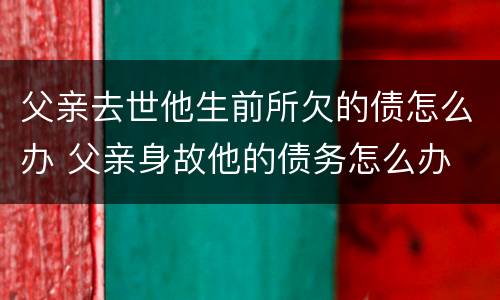 父亲去世他生前所欠的债怎么办 父亲身故他的债务怎么办