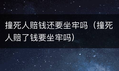 撞死人赔钱还要坐牢吗（撞死人赔了钱要坐牢吗）