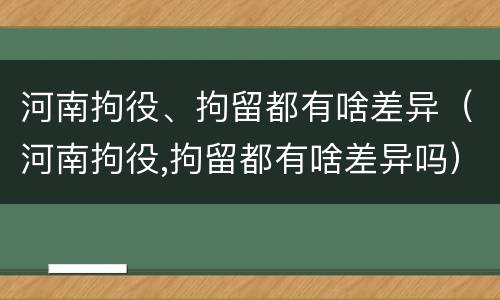 河南拘役、拘留都有啥差异（河南拘役,拘留都有啥差异吗）