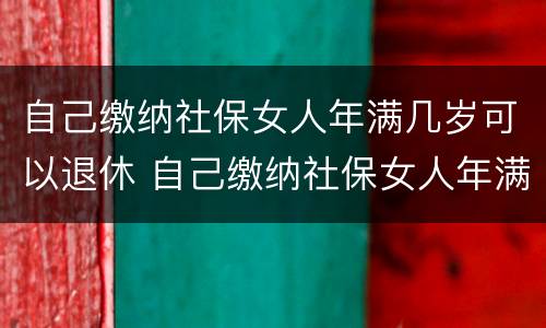 自己缴纳社保女人年满几岁可以退休 自己缴纳社保女人年满几岁可以退休吗