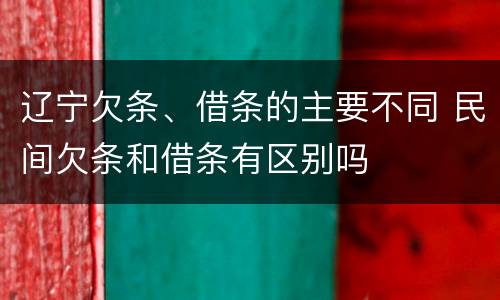 辽宁欠条、借条的主要不同 民间欠条和借条有区别吗