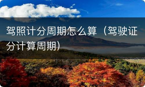 驾照计分周期怎么算（驾驶证分计算周期）