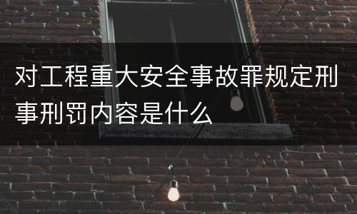 对工程重大安全事故罪规定刑事刑罚内容是什么