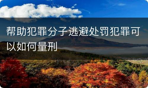 帮助犯罪分子逃避处罚犯罪可以如何量刑