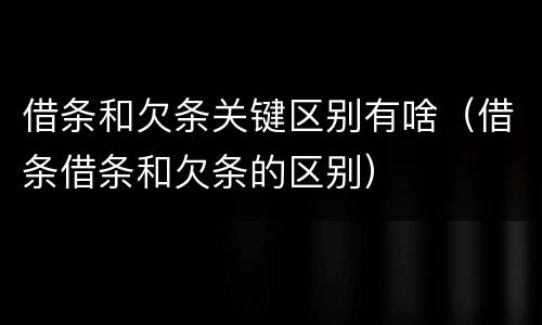 借条和欠条关键区别有啥（借条借条和欠条的区别）