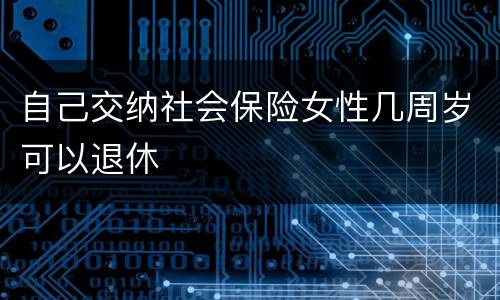 自己交纳社会保险女性几周岁可以退休