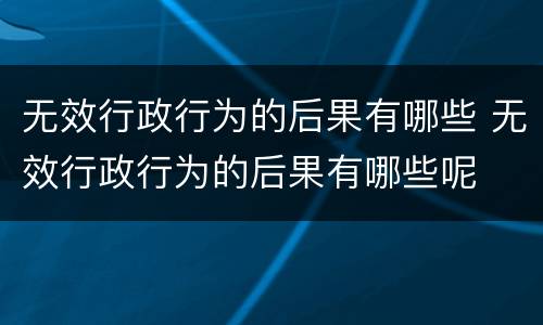 无效行政行为的后果有哪些 无效行政行为的后果有哪些呢