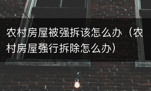 农村房屋被强拆该怎么办（农村房屋强行拆除怎么办）