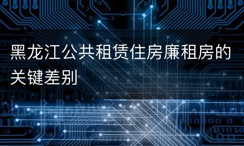 黑龙江公共租赁住房廉租房的关键差别