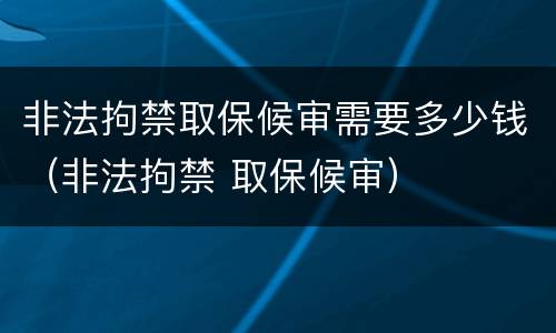 非法拘禁取保候审需要多少钱（非法拘禁 取保候审）