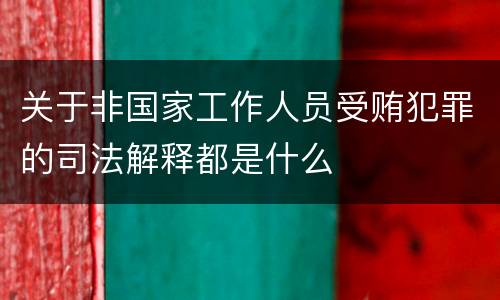 关于非国家工作人员受贿犯罪的司法解释都是什么