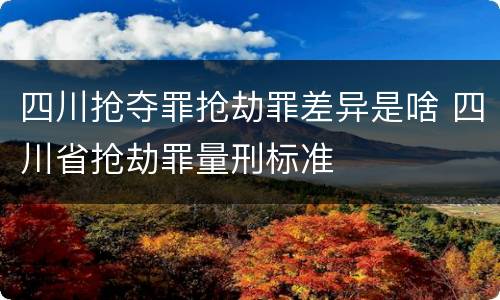 四川抢夺罪抢劫罪差异是啥 四川省抢劫罪量刑标准