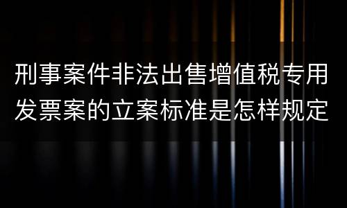刑事案件非法出售增值税专用发票案的立案标准是怎样规定