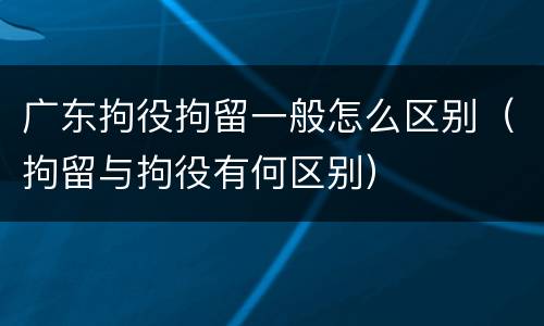 广东拘役拘留一般怎么区别（拘留与拘役有何区别）