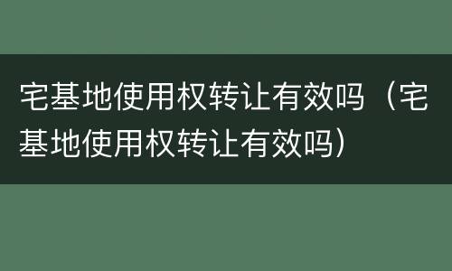 宅基地使用权转让有效吗（宅基地使用权转让有效吗）