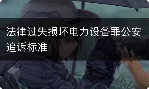 法律过失损坏电力设备罪公安追诉标准