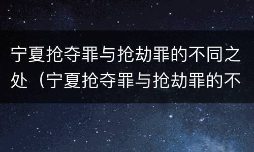 宁夏抢夺罪与抢劫罪的不同之处（宁夏抢夺罪与抢劫罪的不同之处在于）
