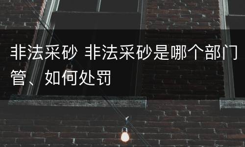 非法采砂 非法采砂是哪个部门管、如何处罚
