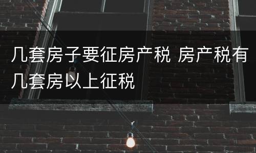 几套房子要征房产税 房产税有几套房以上征税