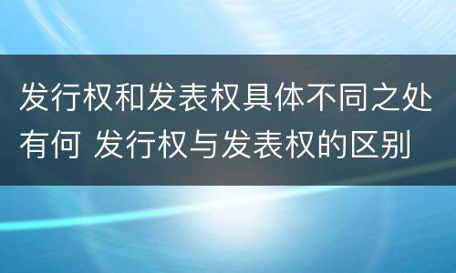 发行权和发表权具体不同之处有何 发行权与发表权的区别